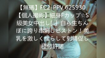 【無碼】FC2-PPV 625930 【個人撮影】細身Fカップ☆S級美女中出し[..」自ら生ちんぽに跨り串刺しピストン！美乳を激しく揺らして射精促し種付許諾