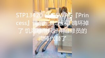 STP13420 台湾SWAG『Princess』情趣玩具玩到正嗨坏掉了 饥渴难耐只好用维修员的肉棒代替了