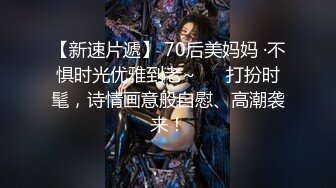 【新速片遞】 70后美妈妈 ·不惧时光优雅到老~❤️ 打扮时髦，诗情画意般自慰、高潮袭来！