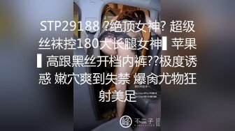 STP29188 ?绝顶女神? 超级丝袜控180大长腿女神▌苹果▌高跟黑丝开档内裤??极度诱惑 嫩穴爽到失禁 爆肏尤物狂射美足