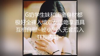 ❤️G奶学生妹和闺蜜身材都极好全裸入境双女舌吻拿道具互相自慰~被小男人无套后入狂操内射~