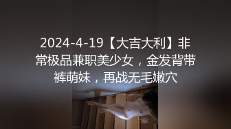 2024-4-19【大吉大利】非常极品兼职美少女，金发背带裤萌妹，再战无毛嫩穴