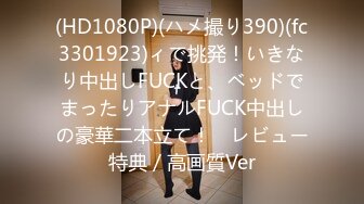 (HD1080P)(ハメ撮り390)(fc3301923)ィで挑発！いきなり中出しFUCKと、ベッドでまったりアナルFUCK中出しの豪華二本立て！　レビュー特典／高画質Ver