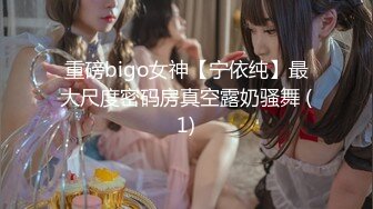 重磅bigo女神【宁依纯】最大尺度密码房真空露奶骚舞 (1)