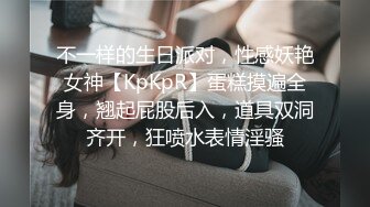 不一样的生日派对，性感妖艳女神【KpKpR】蛋糕摸遍全身，翘起屁股后入，道具双洞齐开，狂喷水表情淫骚