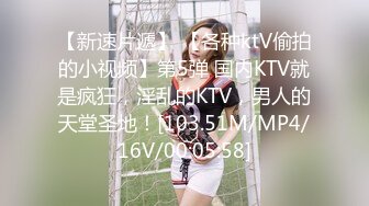 【新速片遞】 【各种ktV偷拍的小视频】第5弹 国内KTV就是疯狂，淫乱的KTV，男人的天堂圣地！[103.51M/MP4/16V/00:05:58]