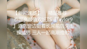 【新片速遞】❤️精品推荐❤️泰国高颜值双妖TS『Taylor9』酒店窗边挺着长屌前后夹击操猛男 三人一起高潮撸射 