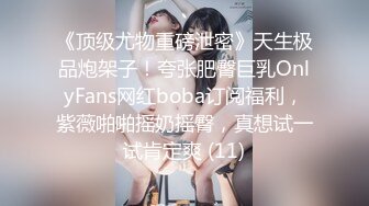 《顶级尤物重磅泄密》天生极品炮架子！夸张肥臀巨乳OnlyFans网红boba订阅福利，紫薇啪啪摇奶摇臀，真想试一试肯定爽 (11)