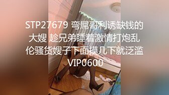 STP27679 弯屌哥利诱缺钱的大嫂 趁兄弟睡着激情打炮乱伦骚货嫂子下面摸几下就泛滥 VIP0600