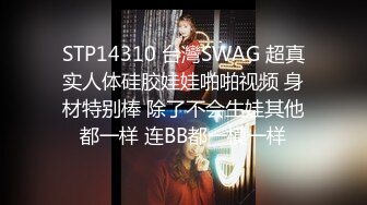 STP14310 台灣SWAG 超真实人体硅胶娃娃啪啪视频 身材特别棒 除了不会生娃其他都一样 连BB都一模一样