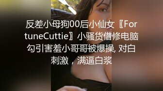 反差小母狗00后小仙女〖FortuneCuttie〗小骚货借修电脑勾引害羞小哥哥被爆操, 对白刺激，满逼白浆