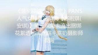 《蓝树精选重磅泄密》PANS人气女神极品美乳【哆啦琪(安琪)】第三视角未流出捆绑花絮透明黑丝露毛露奶摄影师袭胸