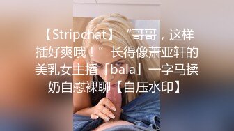 【Stripchat】“哥哥，这样插好爽哦！”长得像萧亚轩的美乳女主播「bala」一字马揉奶自慰裸聊【自压水印】