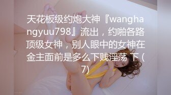 天花板级约炮大神『wanghangyuu798』流出，约啪各路顶级女神，别人眼中的女神在金主面前是多么下贱淫荡 下 (7)