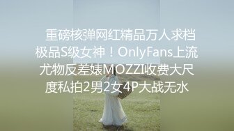   重磅核弹网红精品万人求档极品S级女神！OnlyFans上流尤物反差婊MOZZI收费大尺度私拍2男2女4P大战无水