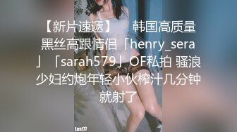 【新片速遞】  ✨韩国高质量黑丝高跟情侣「henry_sera」「sarah579」OF私拍 骚浪少妇约炮年轻小伙榨汁几分钟就射了