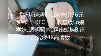 【新片速遞】私房售价76元新作❤️KFC⭐⭐⭐收藏级Lo娘学妹..透明骚内..露出蝴蝶B.还流爱液4K高清版