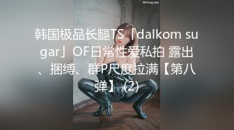 韩国极品长腿TS「dalkom sugar」OF日常性爱私拍 露出、捆缚、群P尺度拉满【第八弹】 (2)